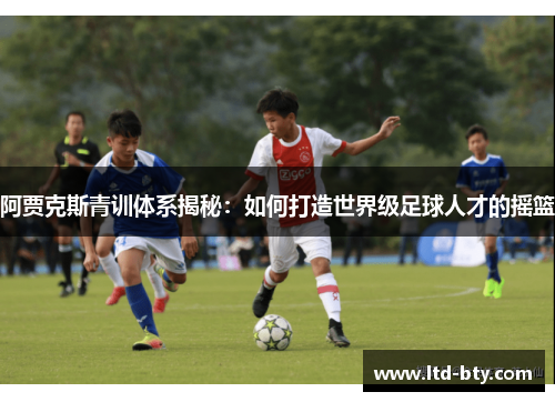 阿贾克斯青训体系揭秘：如何打造世界级足球人才的摇篮