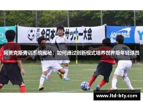 阿贾克斯青训系统揭秘：如何通过创新模式培养世界级年轻球员