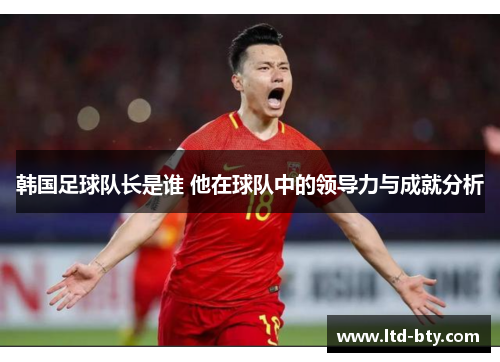 韩国足球队长是谁 他在球队中的领导力与成就分析