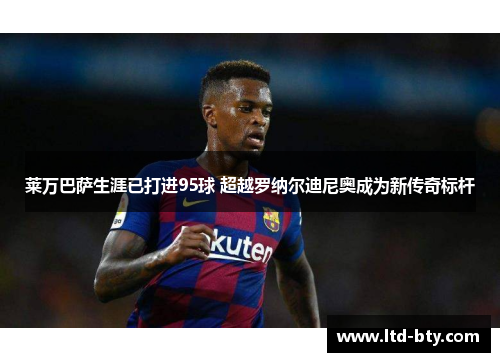 莱万巴萨生涯已打进95球 超越罗纳尔迪尼奥成为新传奇标杆