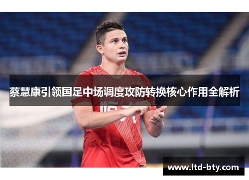 蔡慧康引领国足中场调度攻防转换核心作用全解析