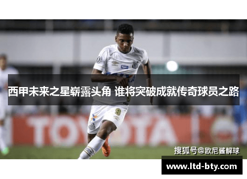 西甲未来之星崭露头角 谁将突破成就传奇球员之路