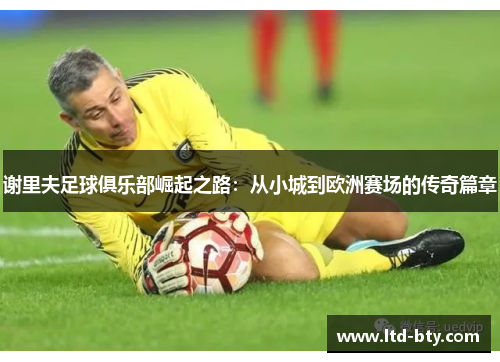 谢里夫足球俱乐部崛起之路：从小城到欧洲赛场的传奇篇章