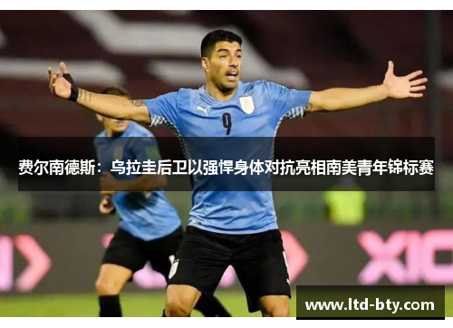 费尔南德斯:乌拉圭后卫以强悍身体对抗亮相南美青年锦标赛 费尔南德斯:乌拉圭后卫以强悍身体对抗亮相南美青年锦标赛