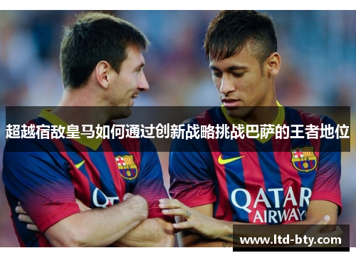 超越宿敌皇马如何通过创新战略挑战巴萨的王者地位