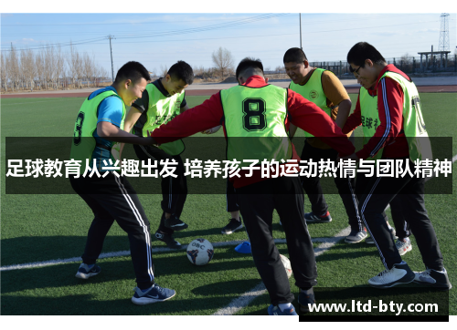 足球教育从兴趣出发 培养孩子的运动热情与团队精神 足球教育从兴趣出发 培养孩子的运动热情与团队精神