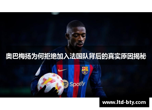 奥巴梅扬为何拒绝加入法国队背后的真实原因揭秘 奥巴梅扬为何拒绝加入法国队背后的真实原因揭秘