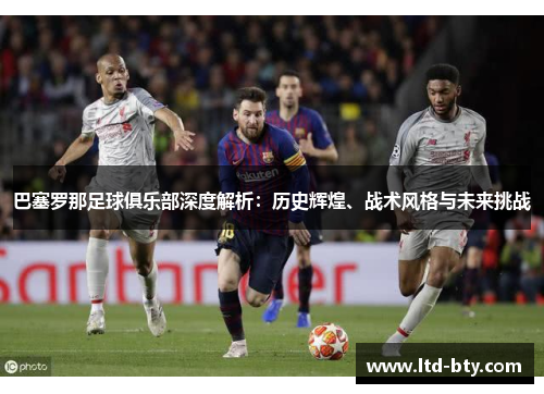 巴塞罗那足球俱乐部深度解析:历史辉煌、战术风格与未来挑战 巴塞罗那足球俱乐部深度解析:历史辉煌、战术风格与未来挑战