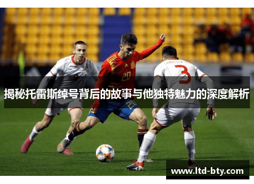 揭秘托雷斯绰号背后的故事与他独特魅力的深度解析 揭秘托雷斯绰号背后的故事与他独特魅力的深度解析