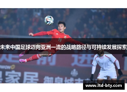 未来中国足球迈向亚洲一流的战略路径与可持续发展探索 未来中国足球迈向亚洲一流的战略路径与可持续发展探索