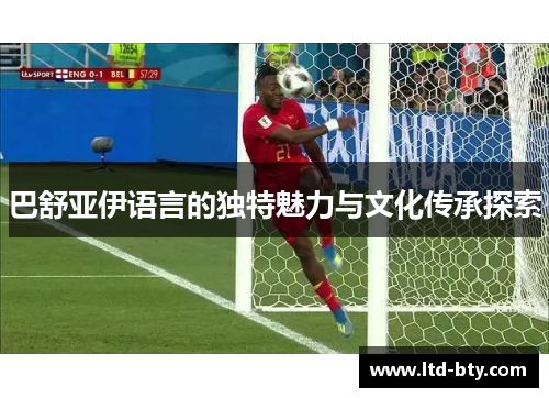 巴舒亚伊语言的独特魅力与文化传承探索 巴舒亚伊语言的独特魅力与文化传承探索