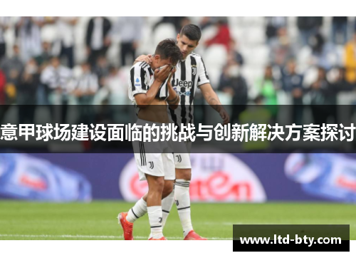 意甲球场建设面临的挑战与创新解决方案探讨 意甲球场建设面临的挑战与创新解决方案探讨