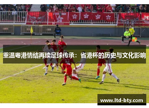 重温粤港情结再续足球传承：省港杯的历史与文化影响