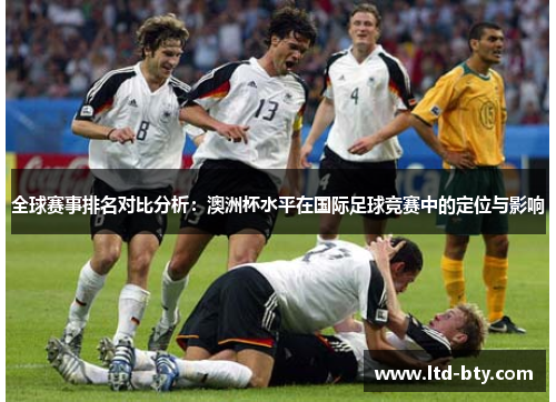 全球赛事排名对比分析:澳洲杯水平在国际足球竞赛中的定位与影响 全球赛事排名对比分析:澳洲杯水平在国际足球竞赛中的定位与影响
