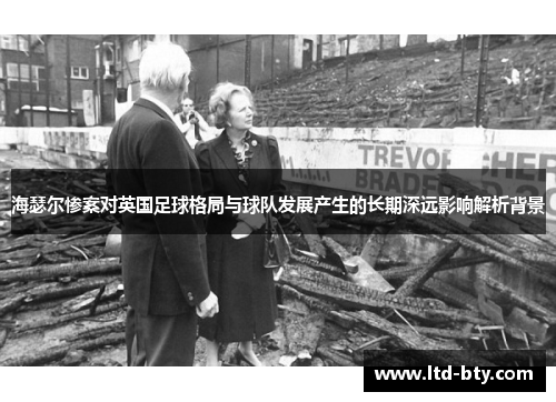海瑟尔惨案对英国足球格局与球队发展产生的长期深远影响解析背景 海瑟尔惨案对英国足球格局与球队发展产生的长期深远影响解析背景