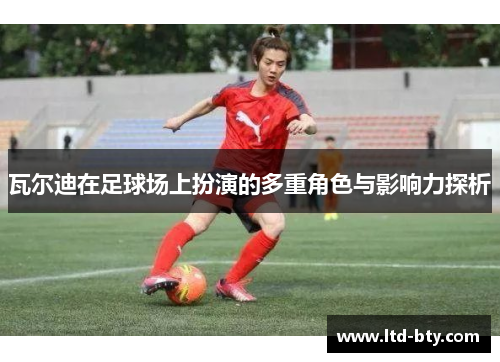 瓦尔迪在足球场上扮演的多重角色与影响力探析