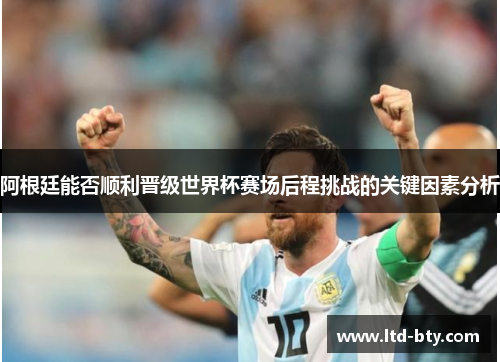 阿根廷能否顺利晋级世界杯赛场后程挑战的关键因素分析 阿根廷能否顺利晋级世界杯赛场后程挑战的关键因素分析