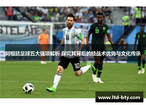 阿根廷足球五大强项解析 探究其背后的技战术优势与文化传承 阿根廷足球五大强项解析 探究其背后的技战术优势与文化传承