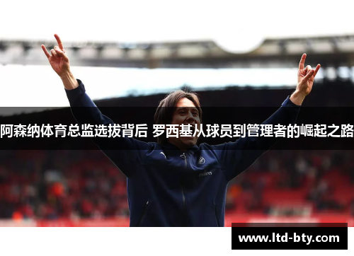 阿森纳体育总监选拔背后 罗西基从球员到管理者的崛起之路 阿森纳体育总监选拔背后 罗西基从球员到管理者的崛起之路