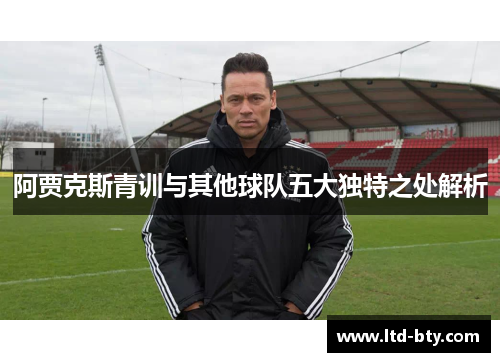 阿贾克斯青训与其他球队五大独特之处解析 阿贾克斯青训与其他球队五大独特之处解析