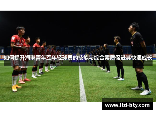 如何提升海港青年军年轻球员的技能与综合素质促进其快速成长 如何提升海港青年军年轻球员的技能与综合素质促进其快速成长