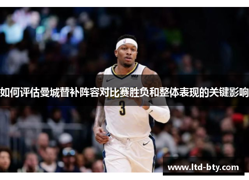 如何评估曼城替补阵容对比赛胜负和整体表现的关键影响 如何评估曼城替补阵容对比赛胜负和整体表现的关键影响