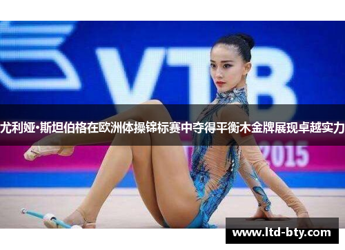 尤利娅·斯坦伯格在欧洲体操锦标赛中夺得平衡木金牌展现卓越实力 尤利娅·斯坦伯格在欧洲体操锦标赛中夺得平衡木金牌展现卓越实力