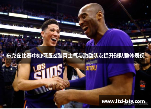 布克在比赛中如何通过鼓舞士气与激励队友提升球队整体表现 布克在比赛中如何通过鼓舞士气与激励队友提升球队整体表现