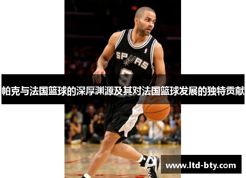 帕克与法国篮球的深厚渊源及其对法国篮球发展的独特贡献