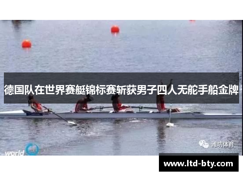 德国队在世界赛艇锦标赛斩获男子四人无舵手船金牌 德国队在世界赛艇锦标赛斩获男子四人无舵手船金牌